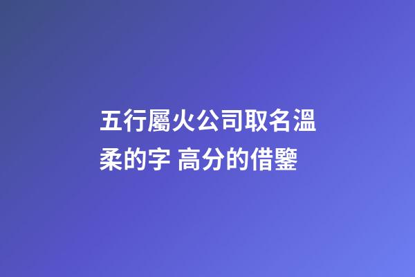 五行屬火公司取名溫柔的字 高分的借鑒-第1張-公司起名-玄機派